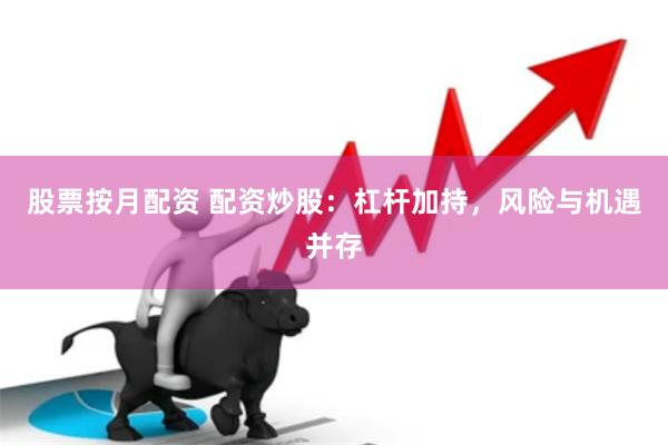 股票按月配资 配资炒股：杠杆加持，风险与机遇并存