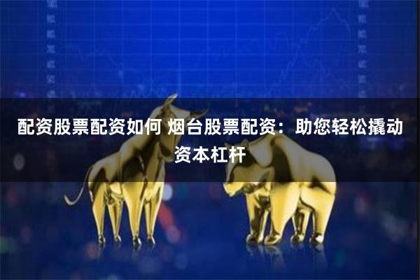 配资股票配资如何 烟台股票配资：助您轻松撬动资本杠杆