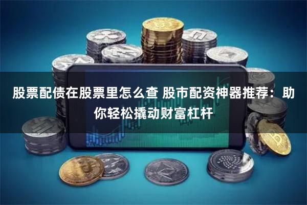 股票配债在股票里怎么查 股市配资神器推荐:助你轻松撬动财富杠杆