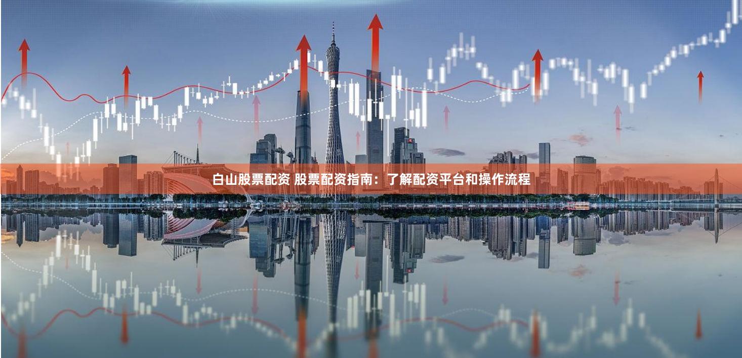 白山股票配资 股票配资指南:了解配资平台和操作流程