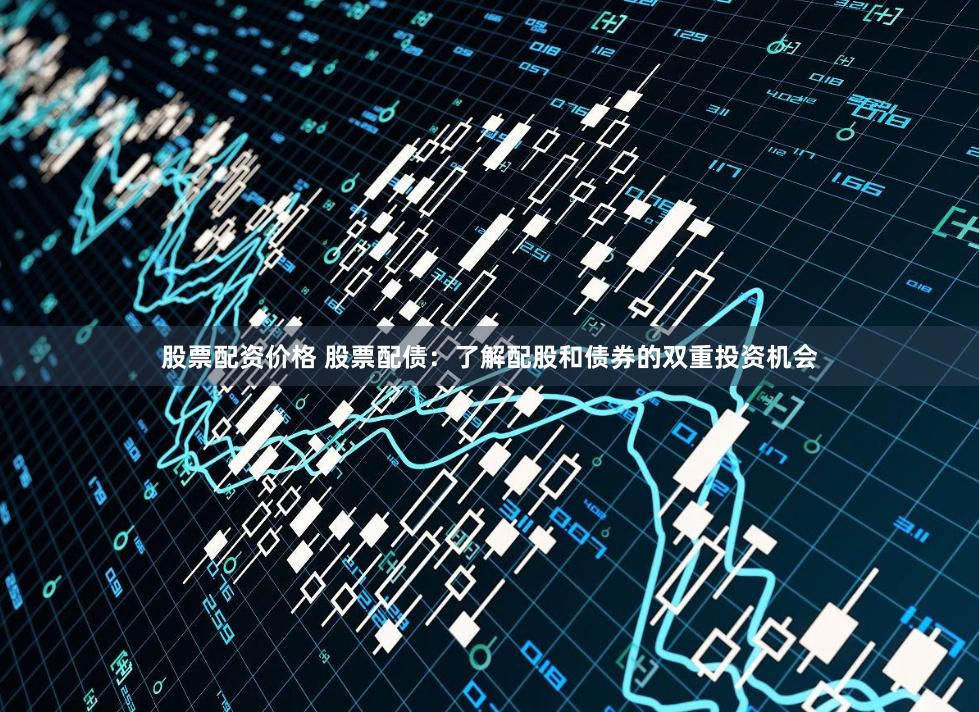 股票配资价格 股票配债:了解配股和债券的双重投资机会