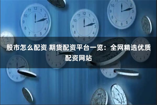 股市怎么配资 期货配资平台一览:全网精选优质配资网站