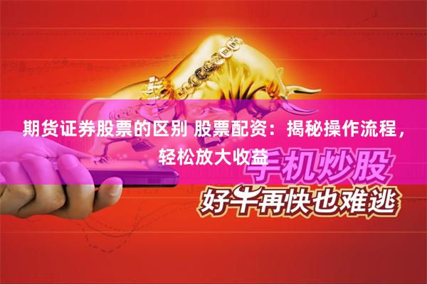 期货证券股票的区别 股票配资:揭秘操作流程,轻松放大收益