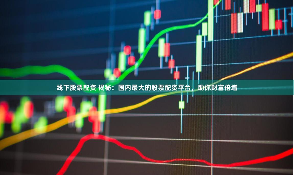 线下股票配资 揭秘：国内最大的股票配资平台，助你财富倍增