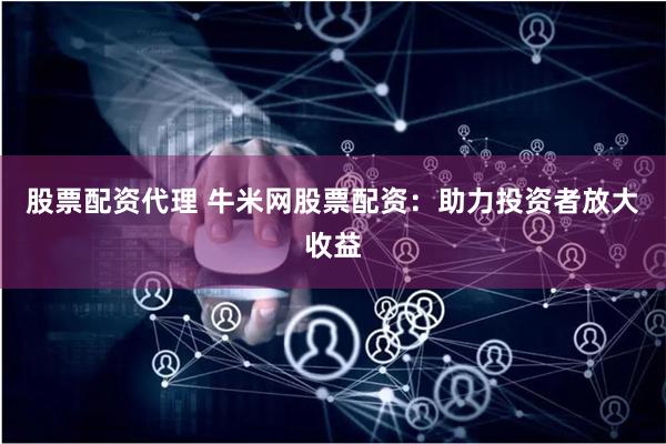 股票配资代理 牛米网股票配资:助力投资者放大收益