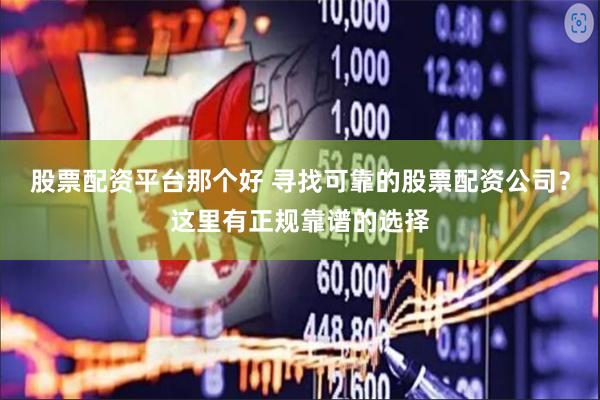 股票配资平台那个好 寻找可靠的股票配资公司?这里有正规靠谱的选择