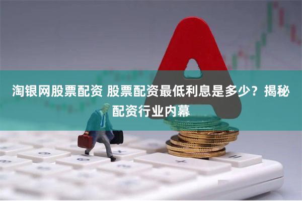 淘银网股票配资 股票配资最低利息是多少？揭秘配资行业内幕