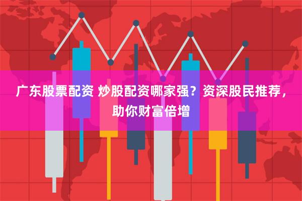 广东股票配资 炒股配资哪家强?资深股民推荐,助你财富倍增