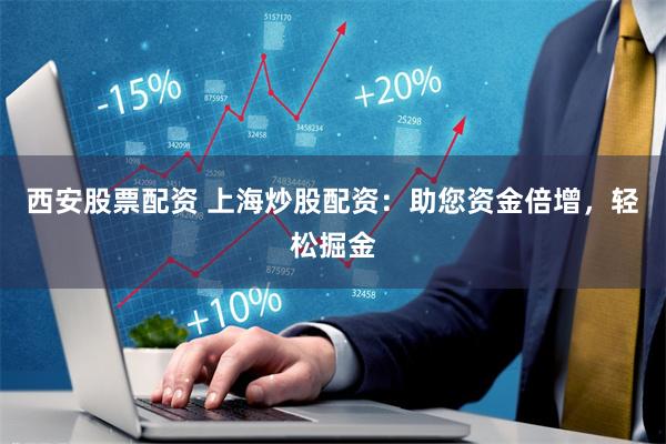 西安股票配资 上海炒股配资:助您资金倍增,轻松掘金
