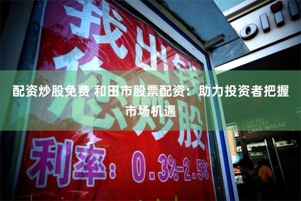配资炒股免费 和田市股票配资：助力投资者把握市场机遇