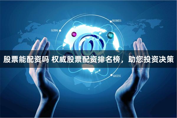 股票能配资吗 权威股票配资排名榜,助您投资决策