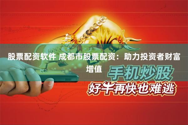 股票配资软件 成都市股票配资:助力投资者财富增值