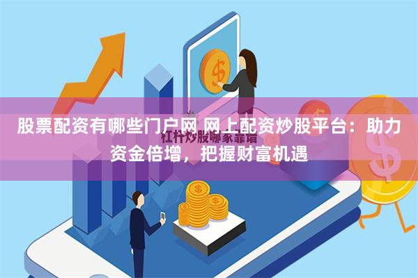 股票配资有哪些门户网 网上配资炒股平台：助力资金倍增，把握财富机遇