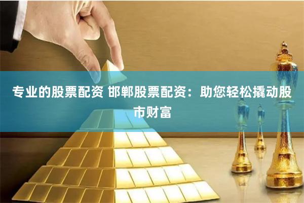 专业的股票配资 邯郸股票配资:助您轻松撬动股市财富