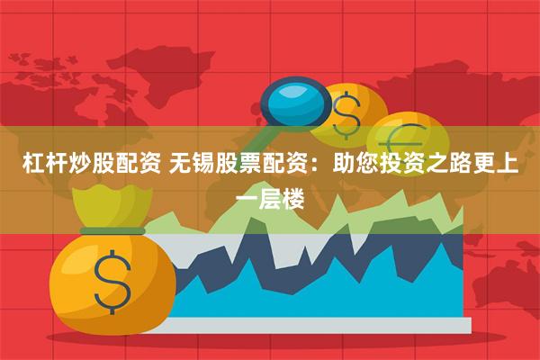 杠杆炒股配资 无锡股票配资：助您投资之路更上一层楼