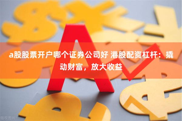 a股股票开户哪个证券公司好 港股配资杠杆:撬动财富,放大收益