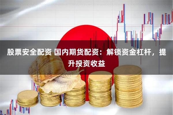 股票安全配资 国内期货配资:解锁资金杠杆,提升投资收益