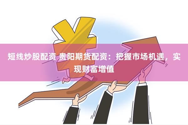短线炒股配资 贵阳期货配资:把握市场机遇,实现财富增值