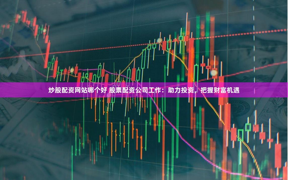 炒股配资网站哪个好 股票配资公司工作:助力投资,把握财富机遇