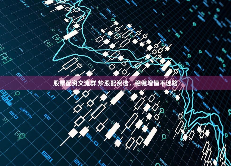 股票配资交流群 炒股配资选,稳健增值不迷路