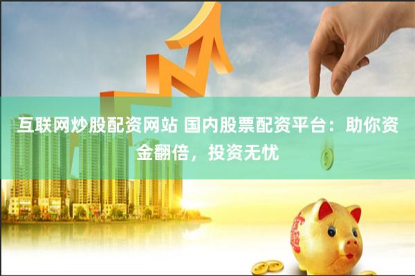 互联网炒股配资网站 国内股票配资平台:助你资金翻倍,投资无忧