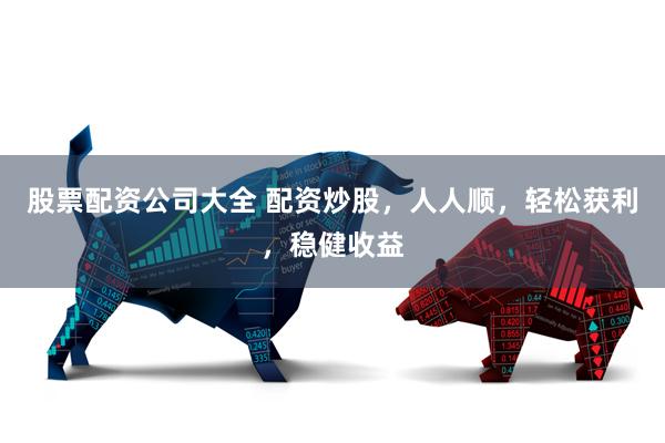 股票配资公司大全 配资炒股,人人顺,轻松获利,稳健收益