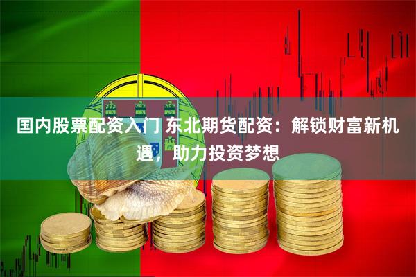 国内股票配资入门 东北期货配资:解锁财富新机遇,助力投资梦想