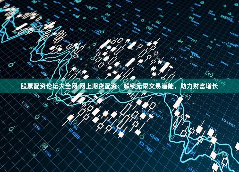 股票配资论坛大全网 网上期货配资:解锁无限交易潜能,助力财富增长