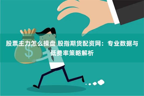 股票主力怎么操盘 股指期货配资网：专业数据与低费率策略解析