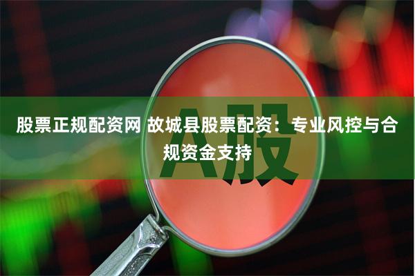 股票正规配资网 故城县股票配资：专业风控与合规资金支持