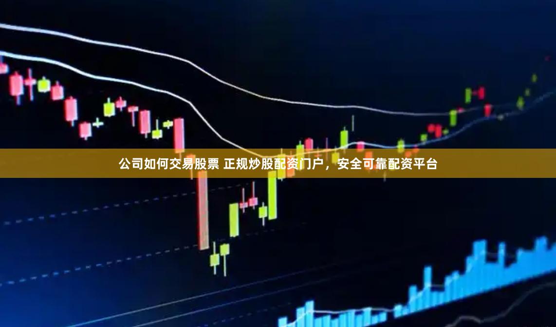 公司如何交易股票 正规炒股配资门户，安全可靠配资平台