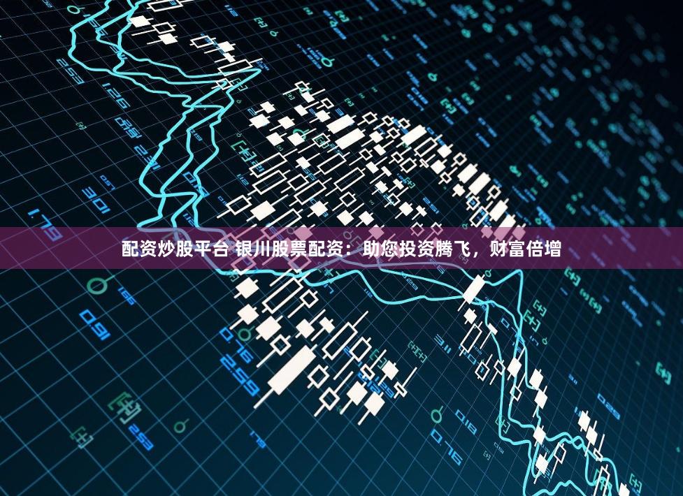 配资炒股平台 银川股票配资：助您投资腾飞，财富倍增