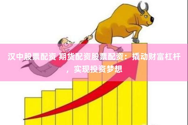 汉中股票配资 期货配资股票配资：撬动财富杠杆，实现投资梦想
