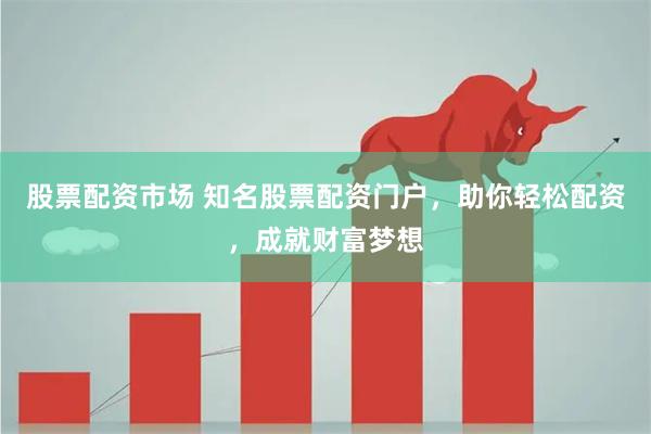 股票配资市场 知名股票配资门户，助你轻松配资，成就财富梦想