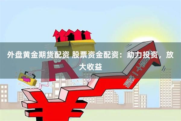 外盘黄金期货配资 股票资金配资：助力投资，放大收益