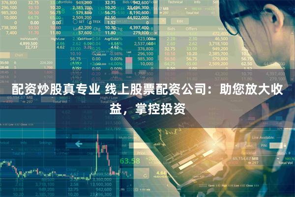 配资炒股真专业 线上股票配资公司：助您放大收益，掌控投资