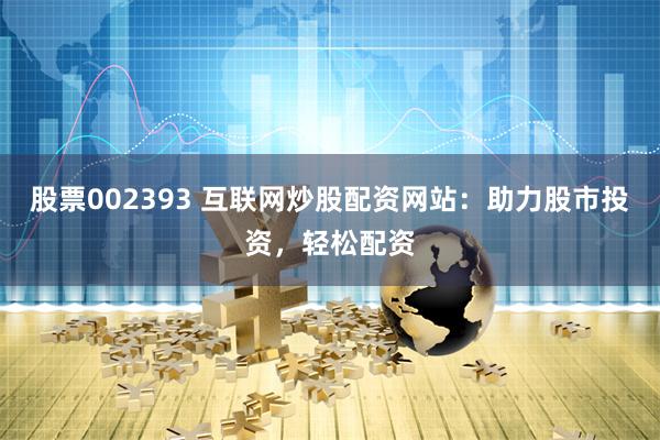 股票002393 互联网炒股配资网站：助力股市投资，轻松配资