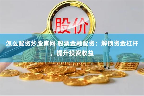 怎么配资炒股官网 股票金融配资：解锁资金杠杆，提升投资收益