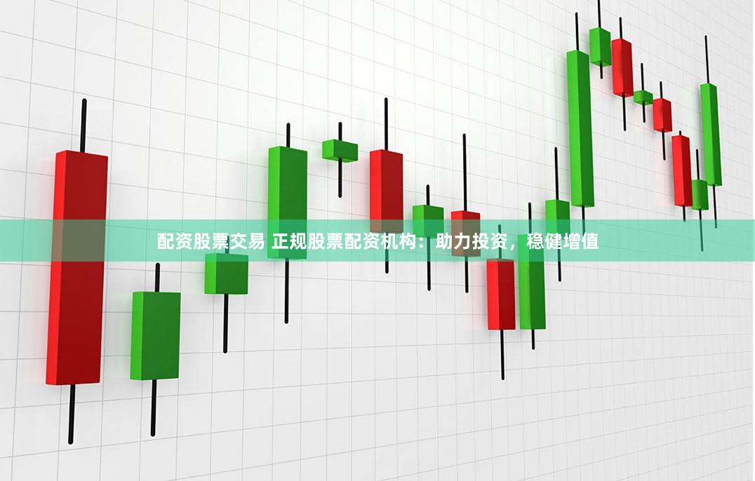 配资股票交易 正规股票配资机构：助力投资，稳健增值