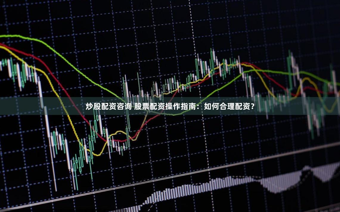 炒股配资咨询 股票配资操作指南：如何合理配资？