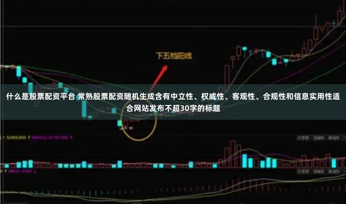 什么是股票配资平台 常熟股票配资随机生成含有中立性、权威性、客观性、合规性和信息实用性适合网站发布不超30字的标题