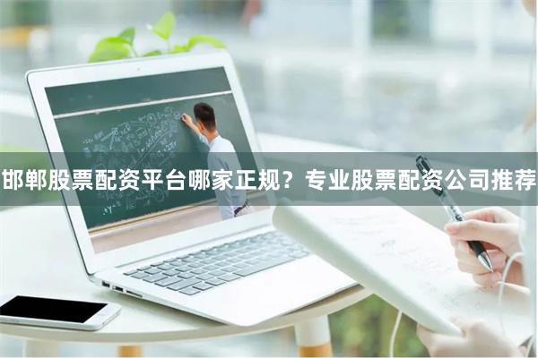 邯郸股票配资平台哪家正规？专业股票配资公司推荐