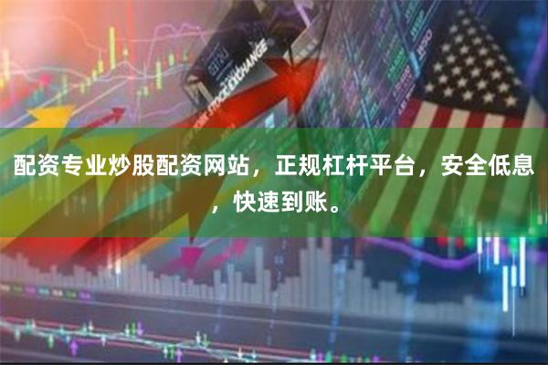 配资专业炒股配资网站，正规杠杆平台，安全低息，快速到账。