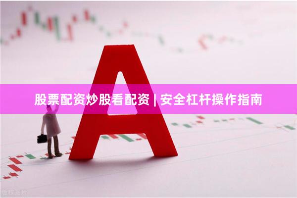 股票配资炒股看配资 | 安全杠杆操作指南