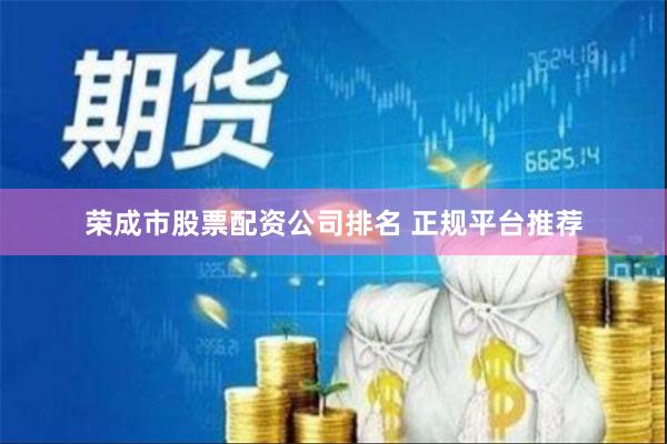 荣成市股票配资公司排名 正规平台推荐