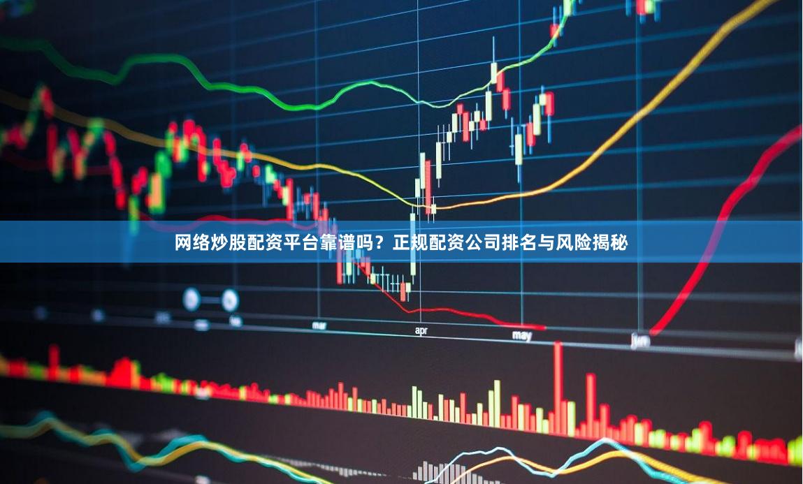 网络炒股配资平台靠谱吗?正规配资公司排名与风险揭秘